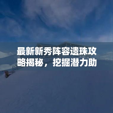 最新新秀陣容遺珠攻略揭秘，挖掘潛力助力團(tuán)隊(duì)登頂榮耀之巔