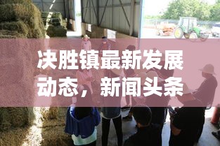 決勝鎮(zhèn)最新發(fā)展動(dòng)態(tài)，新聞?lì)^條與地方發(fā)展的前瞻展望