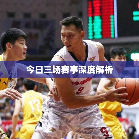 今日三場(chǎng)賽事深度解析