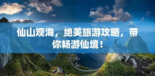 仙山觀海，絕美旅游攻略，帶你暢游仙境！