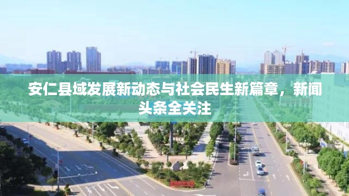 安仁縣域發(fā)展新動(dòng)態(tài)與社會(huì)民生新篇章，新聞?lì)^條全關(guān)注