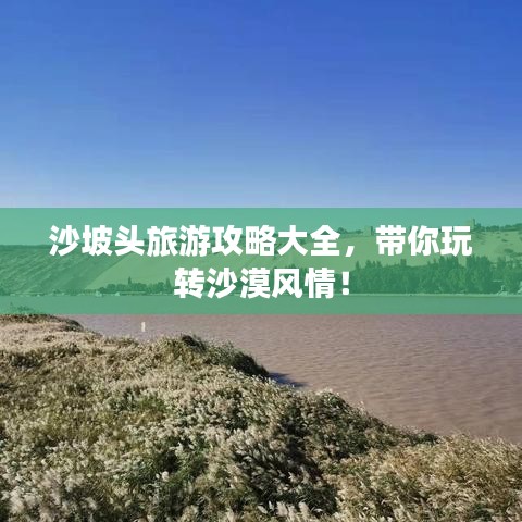 沙坡頭旅游攻略大全，帶你玩轉(zhuǎn)沙漠風(fēng)情！