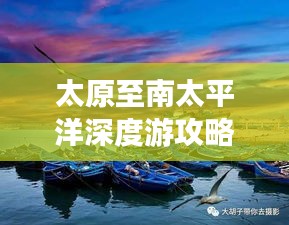 太原至南太平洋深度游攻略，暢游異域風(fēng)情，體驗極致旅行！
