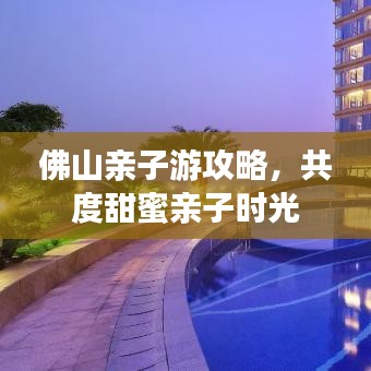 佛山親子游攻略，共度甜蜜親子時(shí)光