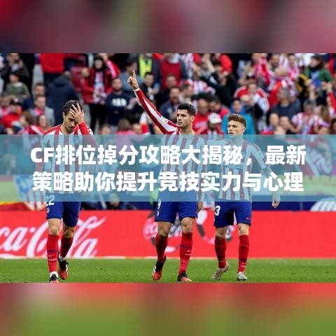 CF排位掉分攻略大揭秘，最新策略助你提升競技實力與心理素質(zhì)