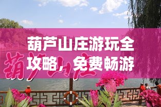 葫蘆山莊游玩全攻略，免費暢游秘籍最新指南
