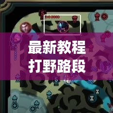 最新教程打野路段升級攻略，帶你飛速成長之路！