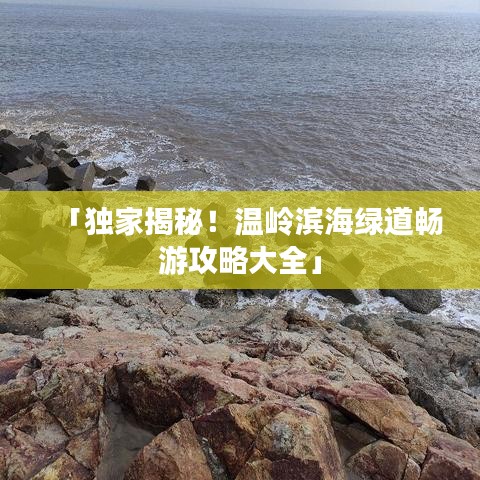 「獨(dú)家揭秘！溫嶺濱海綠道暢游攻略大全」