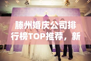滕州婚慶公司排行榜TOP推薦，新人必看的優(yōu)質(zhì)選擇！