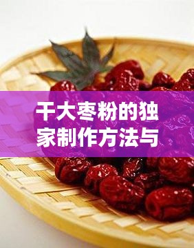 干大棗粉的獨(dú)家制作方法與百度深度探索揭秘