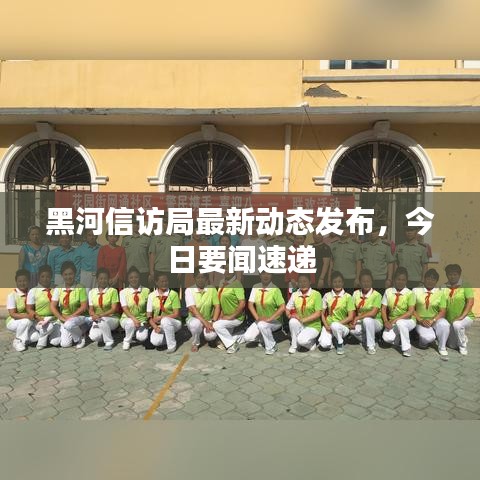 黑河信訪局最新動態(tài)發(fā)布，今日要聞速遞