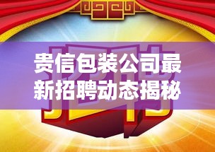 貴信包裝公司最新招聘動態(tài)揭秘，職位空缺與要求一網(wǎng)打盡
