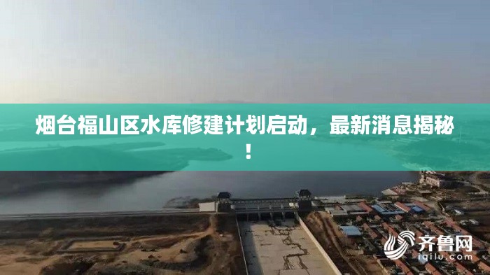 煙臺福山區(qū)水庫修建計劃啟動，最新消息揭秘！
