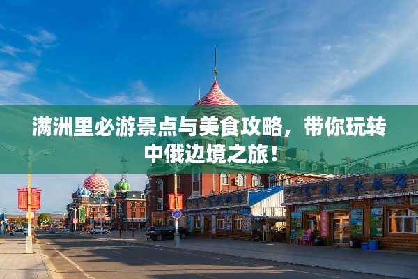 滿洲里必游景點(diǎn)與美食攻略，帶你玩轉(zhuǎn)中俄邊境之旅！