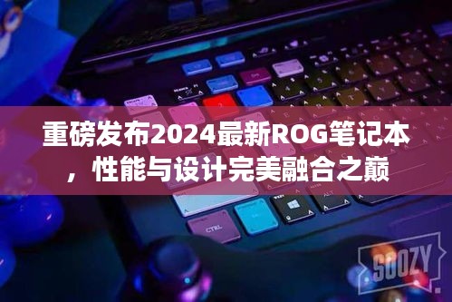 重磅發(fā)布2024最新ROG筆記本，性能與設(shè)計(jì)完美融合之巔