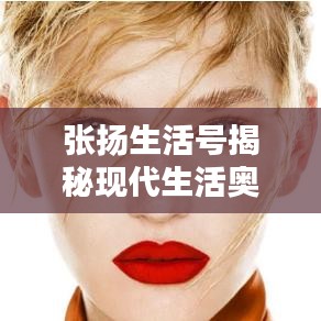 張揚生活號揭秘現代生活奧秘，探索無限可能的最新視頻！