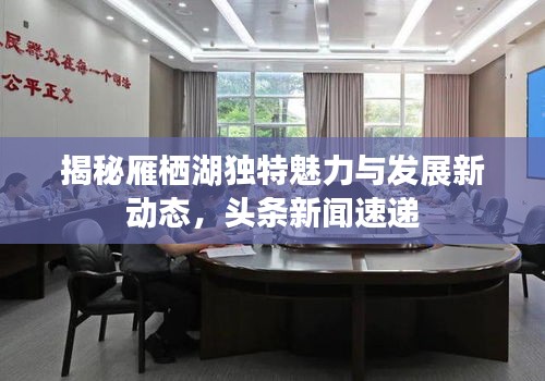 揭秘雁棲湖獨(dú)特魅力與發(fā)展新動態(tài)，頭條新聞速遞