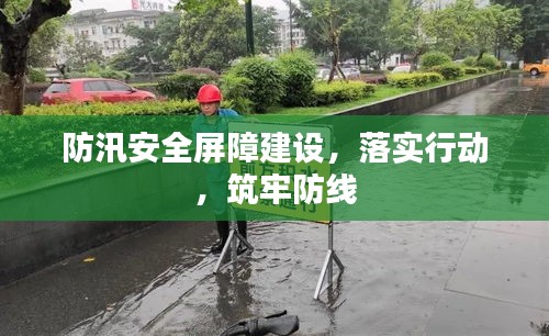 防汛安全屏障建設(shè)，落實(shí)行動(dòng)，筑牢防線