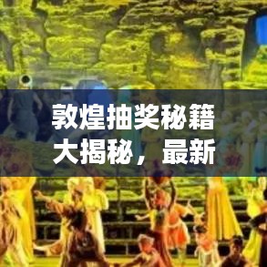 敦煌抽獎(jiǎng)秘籍大揭秘，最新攻略圖助你贏取豐厚獎(jiǎng)品！