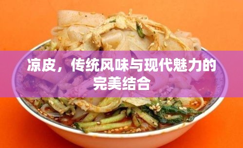 涼皮，傳統(tǒng)風(fēng)味與現(xiàn)代魅力的完美結(jié)合