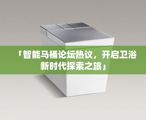 「智能馬桶論壇熱議，開啟衛(wèi)浴新時(shí)代探索之旅」