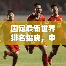 國足最新世界排名揭曉，中國足球國際賽場表現(xiàn)亮眼，未來展望令人期待