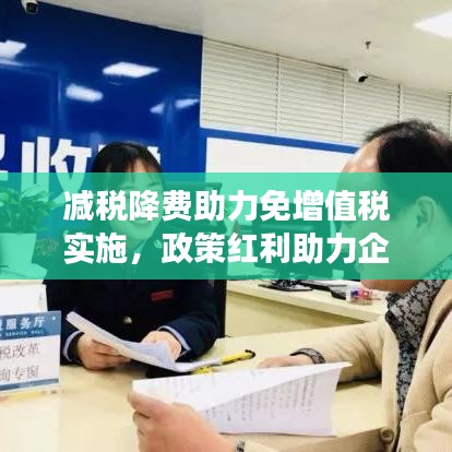 減稅降費助力免增值稅實施，政策紅利助力企業(yè)發(fā)展