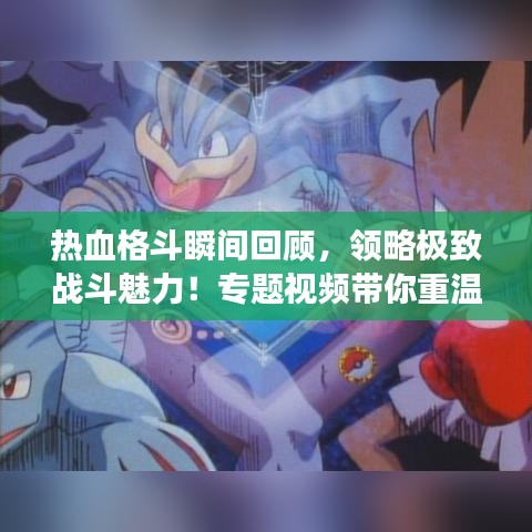 熱血格斗瞬間回顧，領(lǐng)略極致戰(zhàn)斗魅力！專題視頻帶你重溫經(jīng)典戰(zhàn)斗場景
