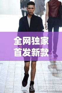 全網獨家首發(fā)新款男裝，引領潮流風尚，展現獨特個性魅力