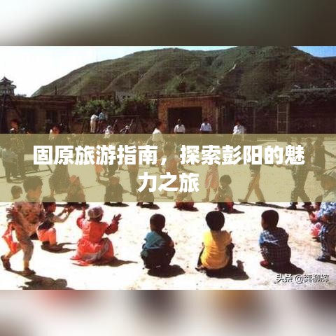 固原旅游指南，探索彭陽的魅力之旅