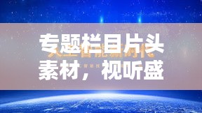 專題欄目片頭素材，視聽盛宴的關鍵制作元素