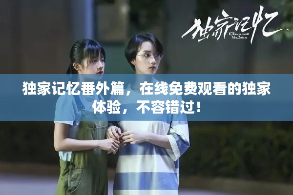獨家記憶番外篇，在線免費觀看的獨家體驗，不容錯過！