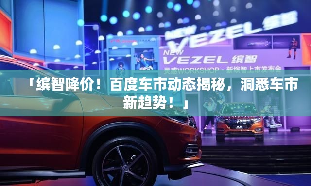 「繽智降價！百度車市動態(tài)揭秘，洞悉車市新趨勢！」