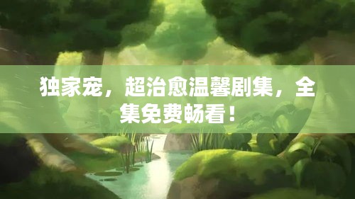 獨(dú)家寵，超治愈溫馨劇集，全集免費(fèi)暢看！