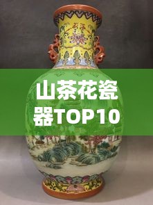 山茶花瓷器TOP10排名，絕美藝術(shù)品鑒賞