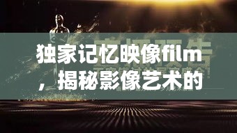 獨(dú)家記憶映像film，揭秘影像藝術(shù)的無窮魅力