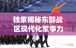 獨家揭秘東部戰(zhàn)區(qū)現(xiàn)代化軍事力量風采視頻，一窺國防實力新高度