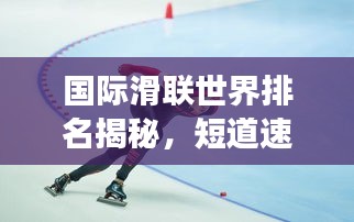 國際滑聯(lián)世界排名揭秘，短道速滑項目的全球競技風云