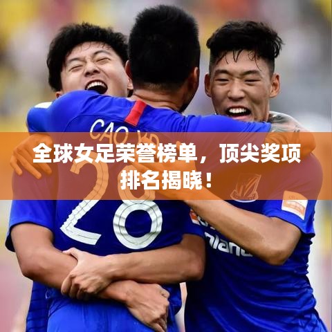 全球女足榮譽(yù)榜單，頂尖獎(jiǎng)項(xiàng)排名揭曉！