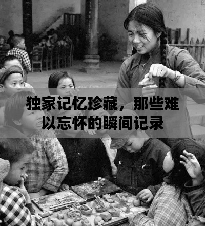 獨(dú)家記憶珍藏，那些難以忘懷的瞬間記錄