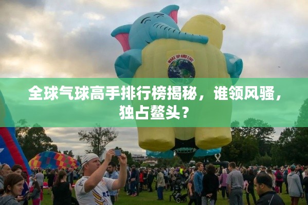 全球氣球高手排行榜揭秘，誰領(lǐng)風(fēng)騷，獨(dú)占鰲頭？