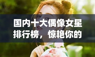 國內(nèi)十大偶像女星排行榜，驚艷你的眼球！