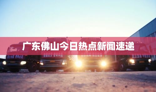 廣東佛山今日熱點(diǎn)新聞速遞
