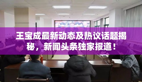 王寶成最新動(dòng)態(tài)及熱議話(huà)題揭秘，新聞?lì)^條獨(dú)家報(bào)道！