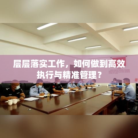 層層落實(shí)工作，如何做到高效執(zhí)行與精準(zhǔn)管理？