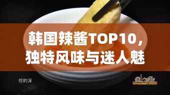 韓國(guó)辣醬TOP10，獨(dú)特風(fēng)味與迷人魅力大解密