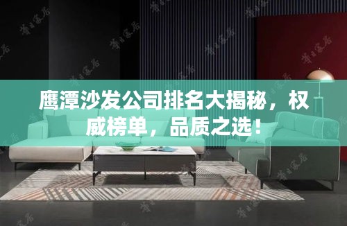 鷹潭沙發(fā)公司排名大揭秘，權威榜單，品質之選！