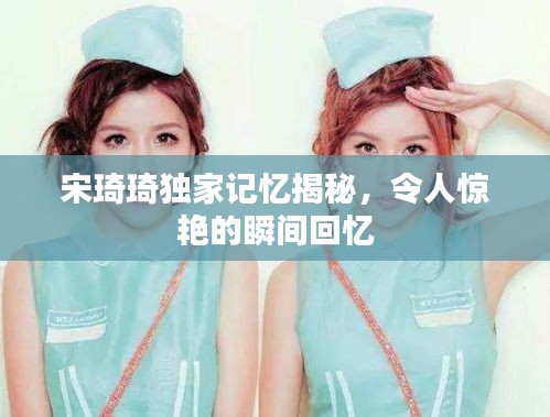 宋琦琦獨(dú)家記憶揭秘，令人驚艷的瞬間回憶