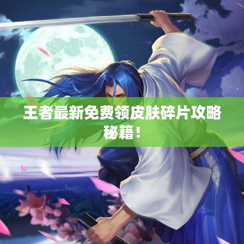 王者最新免費(fèi)領(lǐng)皮膚碎片攻略秘籍！