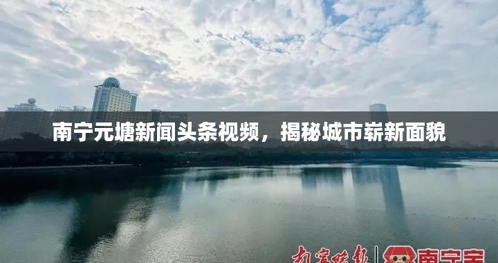 南寧元塘新聞頭條視頻，揭秘城市嶄新面貌